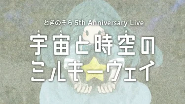 【ライブレポ】ときのそら5周年記念ライブ「宇宙と時空のミルキーウェイ」昼公演まとめ